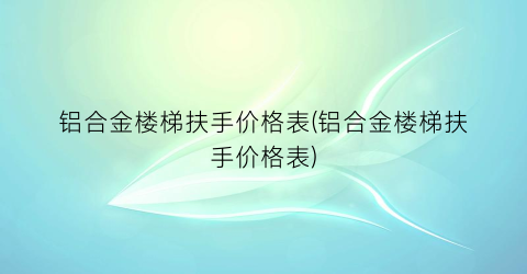铝合金楼梯扶手价格表(铝合金楼梯扶手价格表)