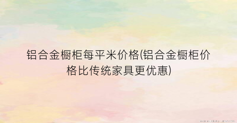 铝合金橱柜每平米价格(铝合金橱柜价格比传统家具更优惠)