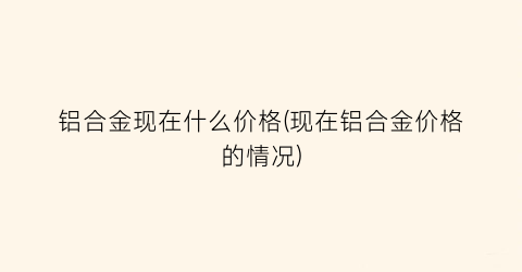 铝合金现在什么价格(现在铝合金价格的情况)