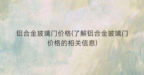 铝合金玻璃门价格(了解铝合金玻璃门价格的相关信息)