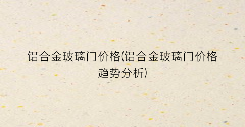 铝合金玻璃门价格(铝合金玻璃门价格趋势分析)