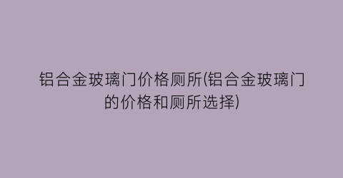 铝合金玻璃门价格厕所(铝合金玻璃门的价格和厕所选择)