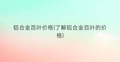 铝合金百叶价格(了解铝合金百叶的价格)