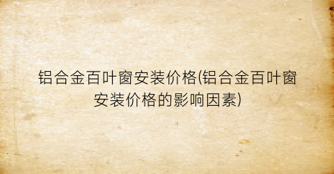 “铝合金百叶窗安装价格(铝合金百叶窗安装价格的影响因素)