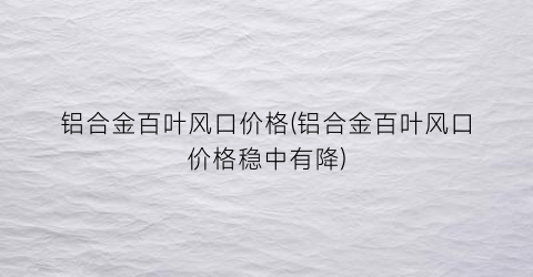 铝合金百叶风口价格(铝合金百叶风口价格稳中有降)