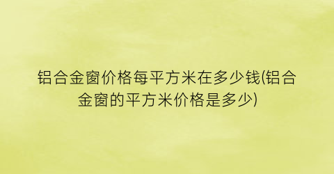 铝合金窗价格每平方米在多少钱(铝合金窗的平方米价格是多少)