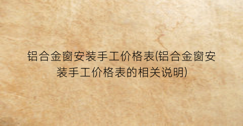 铝合金窗安装手工价格表(铝合金窗安装手工价格表的相关说明)