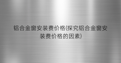 铝合金窗安装费价格(探究铝合金窗安装费价格的因素)