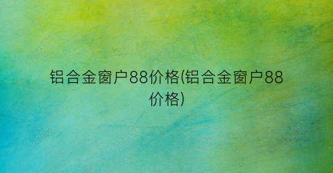 铝合金窗户88价格(铝合金窗户88价格)