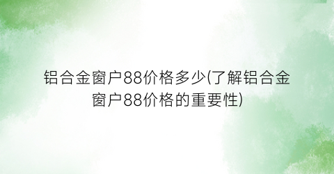 铝合金窗户88价格多少(了解铝合金窗户88价格的重要性)