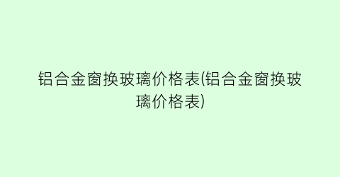 铝合金窗换玻璃价格表(铝合金窗换玻璃价格表)
