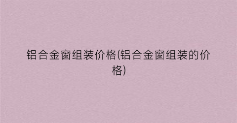 铝合金窗组装价格(铝合金窗组装的价格)