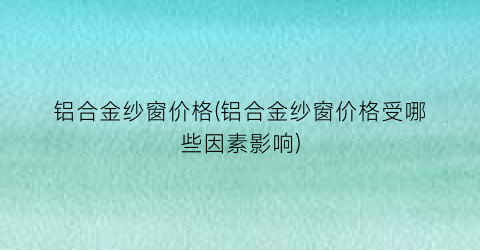 铝合金纱窗价格(铝合金纱窗价格受哪些因素影响)