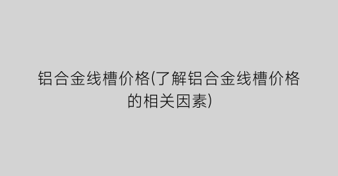 铝合金线槽价格(了解铝合金线槽价格的相关因素)
