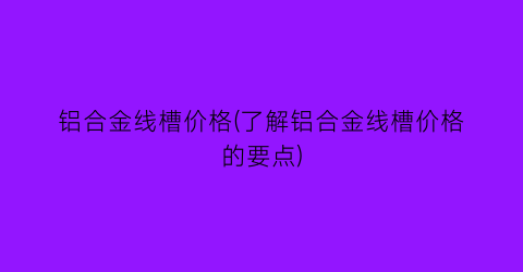 铝合金线槽价格(了解铝合金线槽价格的要点)