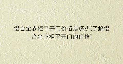 铝合金衣柜平开门价格是多少(了解铝合金衣柜平开门的价格)