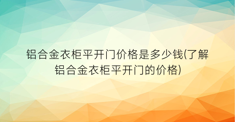 铝合金衣柜平开门价格是多少钱(了解铝合金衣柜平开门的价格)