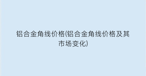 铝合金角线价格(铝合金角线价格及其市场变化)