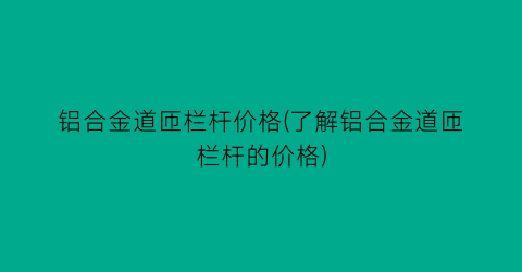 铝合金道匝栏杆价格(了解铝合金道匝栏杆的价格)
