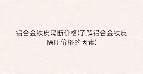 铝合金铁皮隔断价格(了解铝合金铁皮隔断价格的因素)