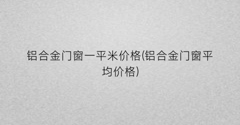 铝合金门窗一平米价格(铝合金门窗平均价格)