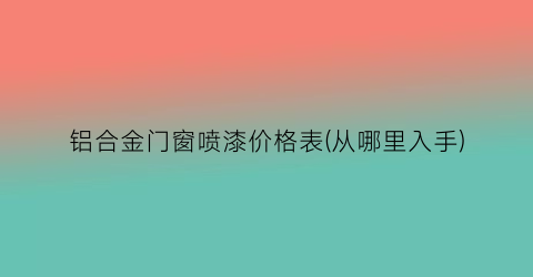 铝合金门窗喷漆价格表(从哪里入手)