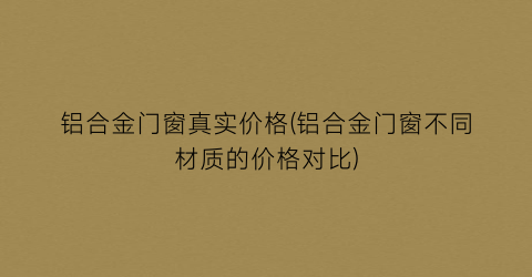 “铝合金门窗真实价格(铝合金门窗不同材质的价格对比)