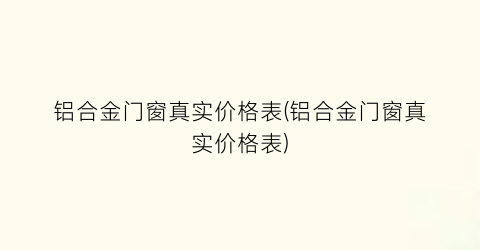 铝合金门窗真实价格表(铝合金门窗真实价格表)