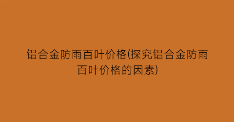 铝合金防雨百叶价格(探究铝合金防雨百叶价格的因素)