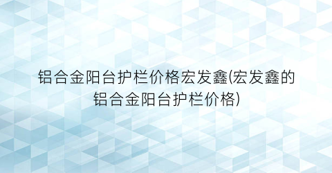 铝合金阳台护栏价格宏发鑫(宏发鑫的铝合金阳台护栏价格)