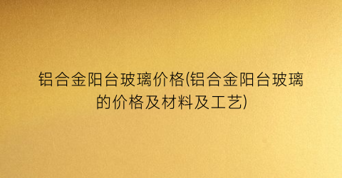 铝合金阳台玻璃价格(铝合金阳台玻璃的价格及材料及工艺)
