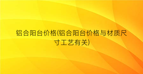 铝合阳台价格(铝合阳台价格与材质尺寸工艺有关)