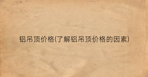 铝吊顶价格(了解铝吊顶价格的因素)