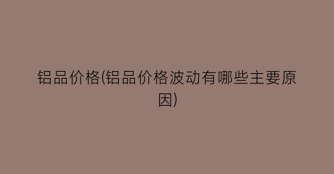 “铝品价格(铝品价格波动有哪些主要原因)