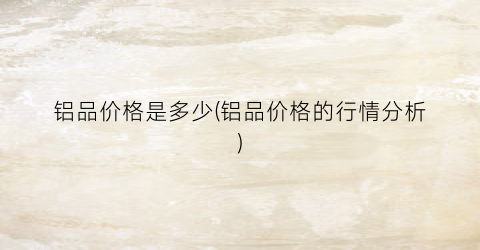铝品价格是多少(铝品价格的行情分析)
