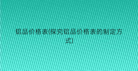 铝品价格表(探究铝品价格表的制定方式)