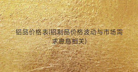 铝品价格表(铝制品价格波动与市场需求息息相关)