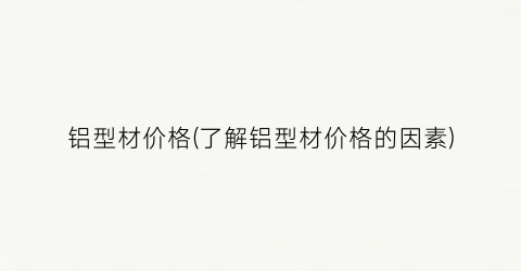 铝型材价格(了解铝型材价格的因素)