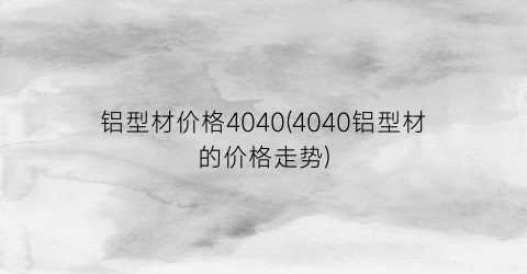 铝型材价格4040(4040铝型材的价格走势)