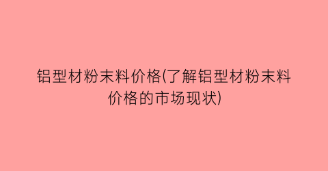 铝型材粉末料价格(了解铝型材粉末料价格的市场现状)