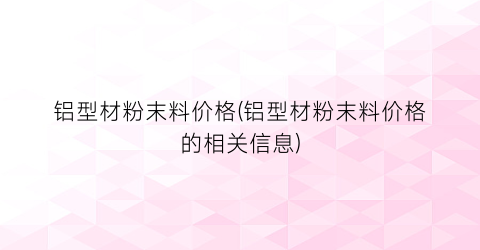 铝型材粉末料价格(铝型材粉末料价格的相关信息)
