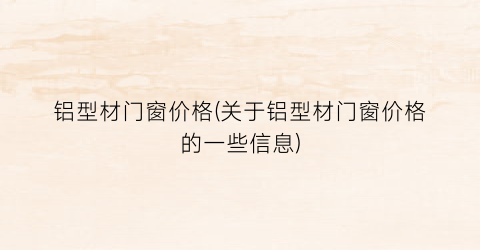 铝型材门窗价格(关于铝型材门窗价格的一些信息)