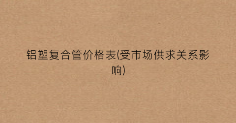 铝塑复合管价格表(受市场供求关系影响)