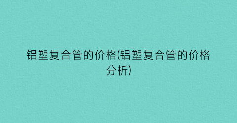 铝塑复合管的价格(铝塑复合管的价格分析)