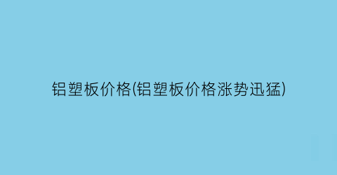 铝塑板价格(铝塑板价格涨势迅猛)