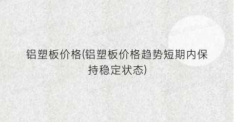 铝塑板价格(铝塑板价格趋势短期内保持稳定状态)