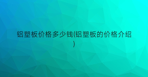 铝塑板价格多少钱(铝塑板的价格介绍)