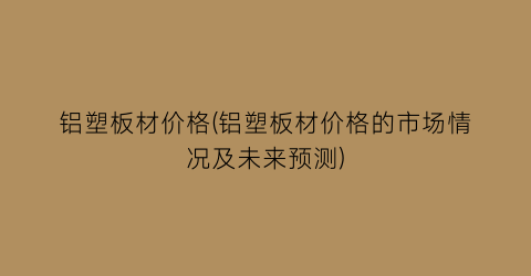 铝塑板材价格(铝塑板材价格的市场情况及未来预测)
