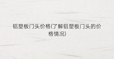 铝塑板门头价格(了解铝塑板门头的价格情况)
