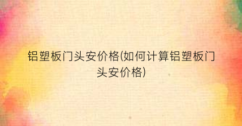 铝塑板门头安价格(如何计算铝塑板门头安价格)